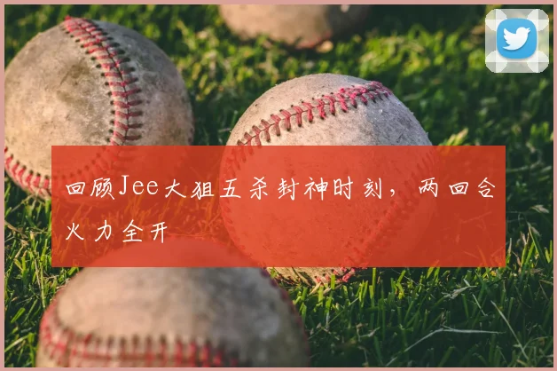 回顾Jee大狙五杀封神时刻，两回合火力全开