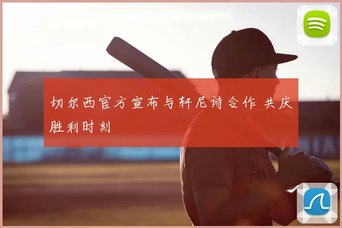 切尔西官方宣布与轩尼诗合作 共庆胜利时刻