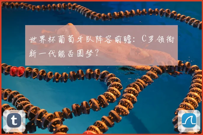 世界杯葡萄牙队阵容前瞻：C罗领衔新一代能否圆梦？