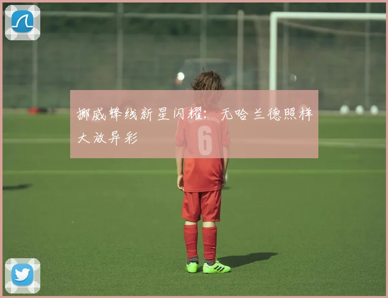 挪威锋线新星闪耀：无哈兰德照样大放异彩