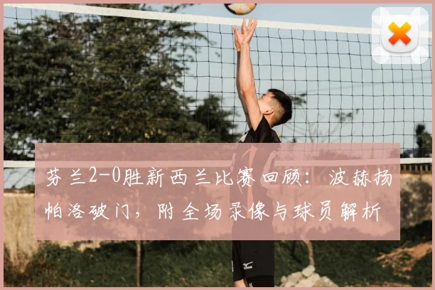 芬兰2-0胜新西兰比赛回顾:波赫扬帕洛破门,附全场录像与球员解析