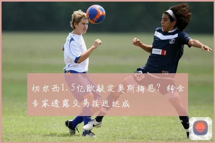 切尔西1.5亿欧敲定奥斯梅恩?转会专家透露交易接近达成