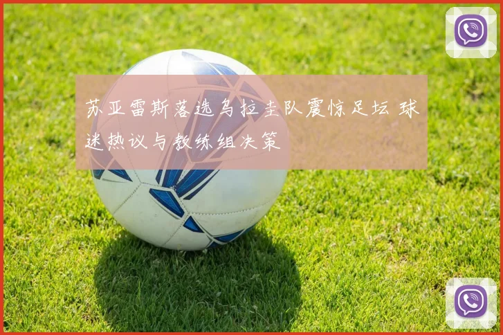 苏亚雷斯落选乌拉圭队震惊足坛 球迷热议与教练组决策