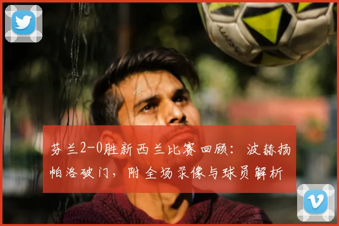 芬兰2-0胜新西兰比赛回顾:波赫扬帕洛破门,附全场录像与球员解析