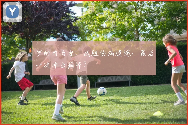 岁的内马尔：战胜伤病遗憾，最后一次冲击巅峰？