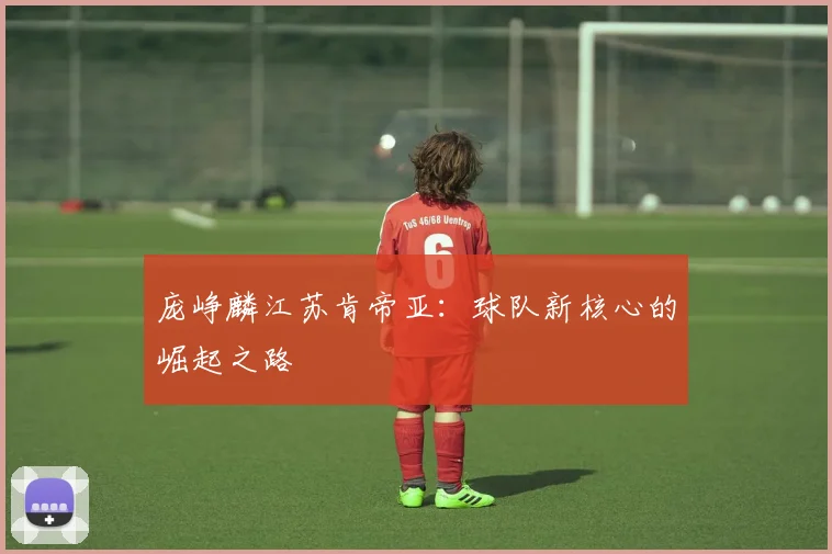 庞峥麟江苏肯帝亚:球队新核心的崛起之路