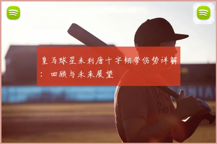 皇马球星米利唐十字韧带伤势详解：回顾与未来展望
