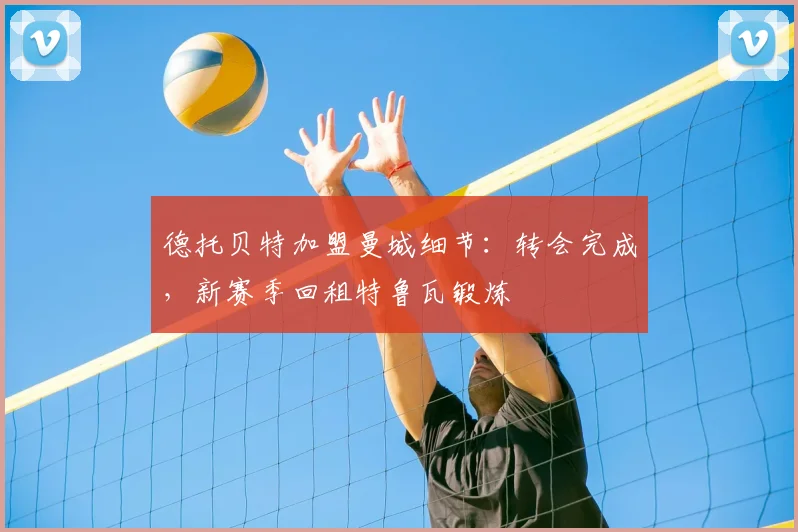 德托贝特加盟曼城细节:转会完成,新赛季回租特鲁瓦锻炼