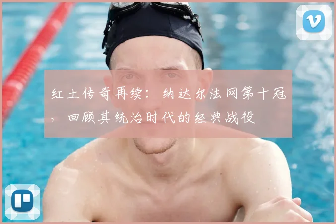红土传奇再续：纳达尔法网第十冠，回顾其统治时代的经典战役