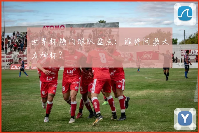 世界杯热门球队盘点：谁将问鼎大力神杯？