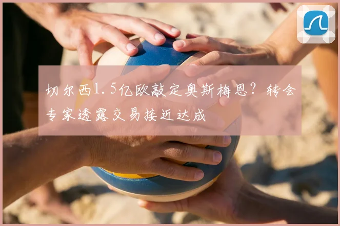 切尔西1.5亿欧敲定奥斯梅恩？转会专家透露交易接近达成