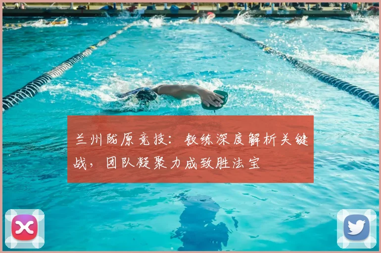 兰州陇原竞技:教练深度解析关键战,团队凝聚力成致胜法宝