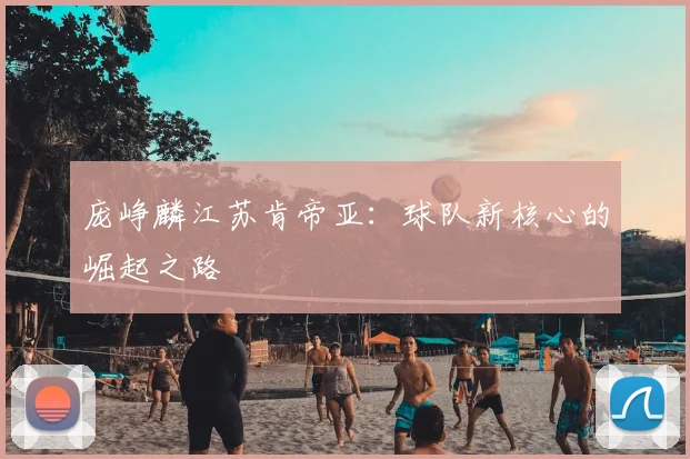 庞峥麟江苏肯帝亚：球队新核心的崛起之路
