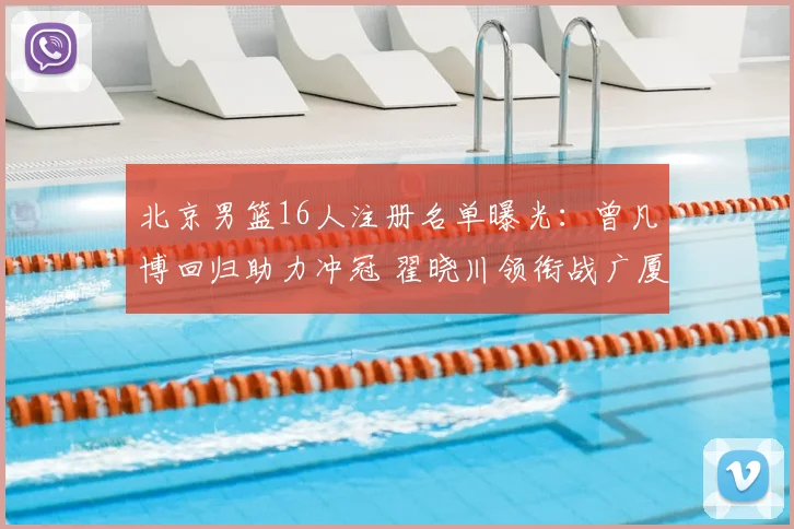北京男篮16人注册名单曝光：曾凡博回归助力冲冠 翟晓川领衔战广厦广东