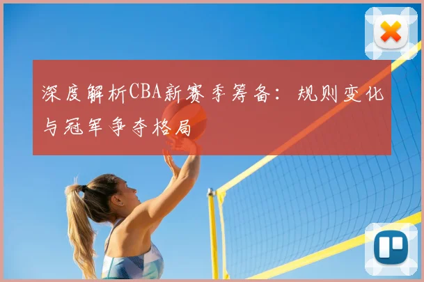 深度解析CBA新赛季筹备：规则变化与冠军争夺格局