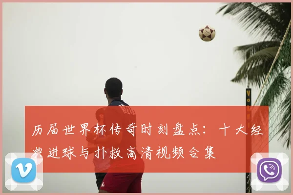 历届世界杯传奇时刻盘点:十大经典进球与扑救高清视频合集