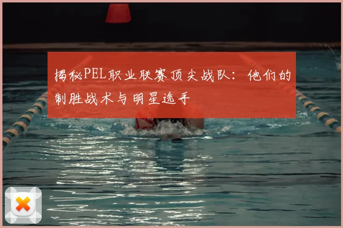 揭秘PEL职业联赛顶尖战队：他们的制胜战术与明星选手