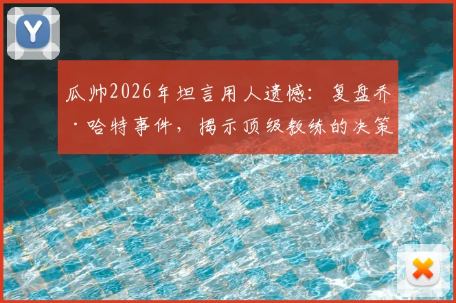 瓜帅2026年坦言用人遗憾：复盘乔·哈特事件，揭示顶级教练的决策与情感平衡之道