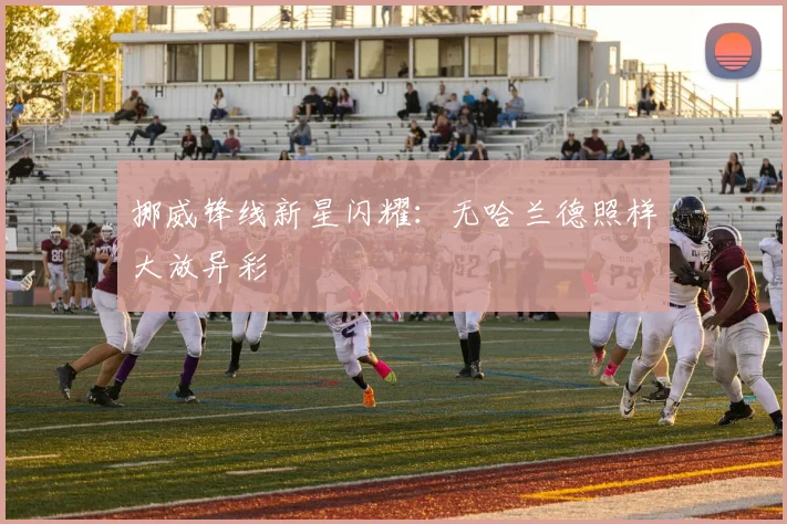 挪威锋线新星闪耀：无哈兰德照样大放异彩