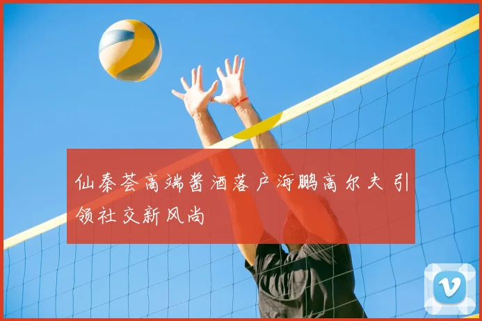 仙秦荟高端酱酒落户海鹏高尔夫 引领社交新风尚