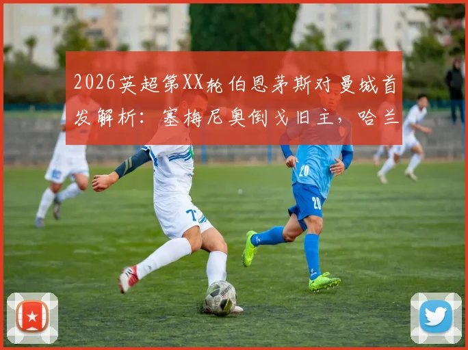 2026英超第XX轮伯恩茅斯对曼城首发解析：塞梅尼奥倒戈旧主，哈兰德&罗德里领衔出战，附关键战术看点与阵容深度解读