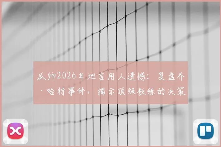 瓜帅2026年坦言用人遗憾:复盘乔·哈特事件,揭示顶级教练的决策与情感平衡之道
