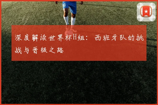 深度解读世界杯H组：西班牙队的挑战与晋级之路