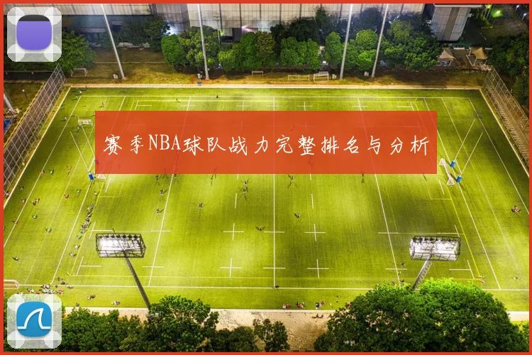 赛季NBA球队战力完整排名与分析