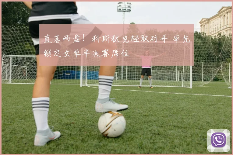 直落两盘！科斯秋克轻取对手 率先锁定女单半决赛席位