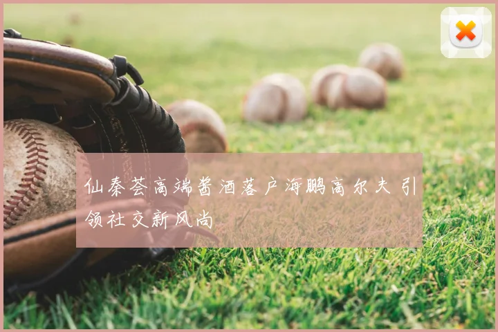 仙秦荟高端酱酒落户海鹏高尔夫 引领社交新风尚