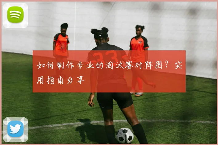 如何制作专业的淘汰赛对阵图？实用指南分享