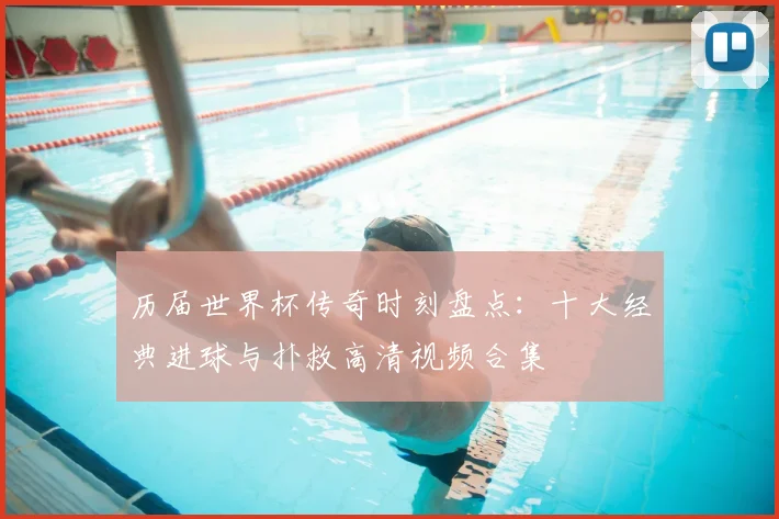 历届世界杯传奇时刻盘点:十大经典进球与扑救高清视频合集